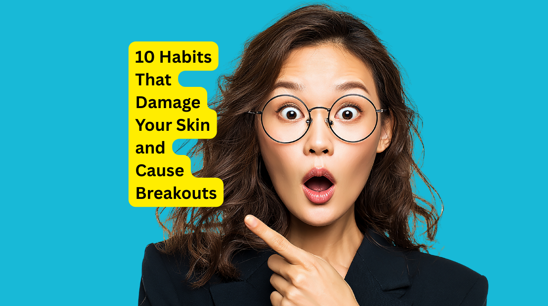 10 Habits That Damage Your Skin and Cause Breakouts (And How to Fix Them)